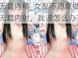 无套内精_女友不愿意做无套内射，我该怎么办？