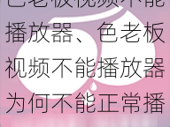 色老板视频不能播放器、色老板视频不能播放器为何不能正常播放？