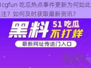 51cgfun 吃瓜热点事件更新为何如此受关注？如何及时获取最新资讯？