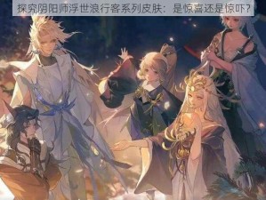 探究阴阳师浮世浪行客系列皮肤：是惊喜还是惊吓？