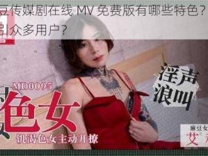 麻花豆传媒剧在线 MV 免费版有哪些特色？为何能吸引众多用户？