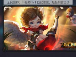 全民超神：小爱神 1v1 匹配虐菜，轻松制霸全场