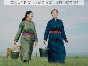 蒙古人的B-蒙古人的 B 是蒙古民族的瑰宝吗？