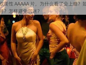 激情欧美性 AAAAA 片，为什么看了会上瘾？如何正确看待？怎样避免沉迷？