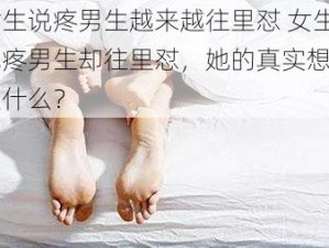 女生说疼男生越来越往里怼 女生说疼男生却往里怼，她的真实想法是什么？