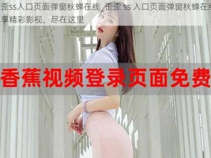 歪歪ss入口页面弹窗秋蝉在线_歪歪 ss 入口页面弹窗秋蝉在线：畅享精彩影视，尽在这里