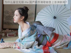 为什么星空无限 mv 国产剧苏清歌能登上澎湃新闻？