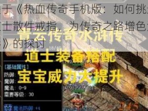 关于《热血传奇手机版：如何挑选道士散件戒指，为传奇之路增色添彩》的探讨