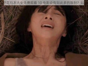 为什么野花日本大全免费观看 10 电影会有如此多的限制？如何解决？