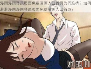 羞羞漫画漫画登录页面免费漫画入口首页为何难找？如何快速找到羞羞漫画漫画登录页面免费漫画入口首页？