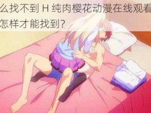 为什么找不到 H 纯肉樱花动漫在线观看的资源？怎样才能找到？