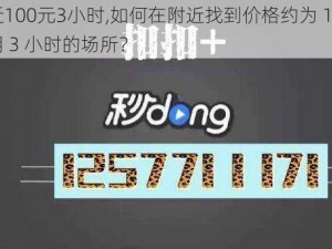 约附近100元3小时,如何在附近找到价格约为 100 元、可使用 3 小时的场所？