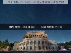 国外直播 sdk 下载——实现全球直播互动的关键