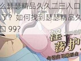 为什么瑟瑟精品久久二三入口 99 不见了？如何找到瑟瑟精品久久二三入口 99？