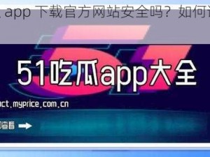 五一吃瓜 app 下载官方网站安全吗？如何识别正版 app？