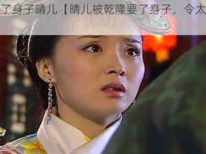 乾隆要了身子晴儿【晴儿被乾隆要了身子，令太后大怒】