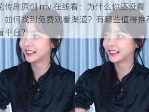 麻花传剧原创 mv 在线看：为什么你还没看过？如何找到免费观看渠道？有哪些值得推荐的观看平台？