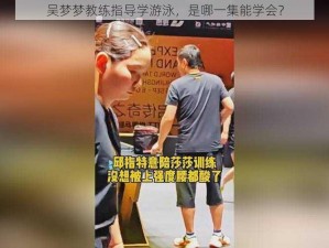 吴梦梦教练指导学游泳，是哪一集能学会？