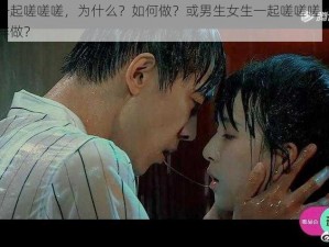 男生女生一起嗟嗟嗟，为什么？如何做？或男生女生一起嗟嗟嗟，有何解决办法？怎样做？