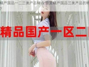 欧美精产国品一二三类产品特点,欧美精产国品三类产品的特点有哪些？