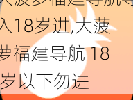 大菠萝福建导航导入18岁进,大菠萝福建导航 18 岁以下勿进