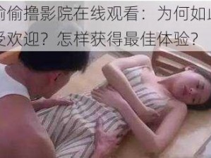 偷偷撸影院在线观看：为何如此受欢迎？怎样获得最佳体验？