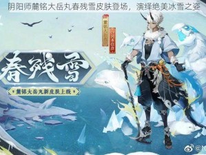 阴阳师麓铭大岳丸春残雪皮肤登场，演绎绝美冰雪之姿