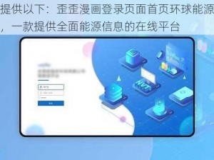 提供以下：歪歪漫画登录页面首页环球能源，一款提供全面能源信息的在线平台
