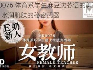 md0076 体育系学生麻豆沈芯语的美丽秘密：水润肌肤的秘密武器