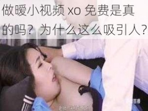 做暧小视频 xo 免费是真的吗？为什么这么吸引人？