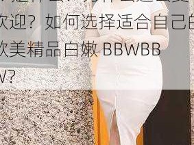 欧美精品白嫩 BBWBBW 是什么？为什么这么受欢迎？如何选择适合自己的欧美精品白嫩 BBWBBW？