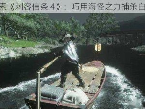 探索《刺客信条 4》：巧用海怪之力捕杀白鲸