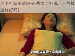 拔萝卜打牌不盖被子-拔萝卜打牌，不盖被子，这样好吗？