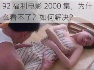 92 福利电影 2000 集，为什么看不了？如何解决？