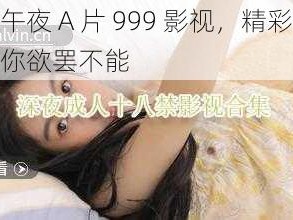 成人午夜 A 片 999 影视，精彩不断，让你欲罢不能