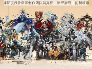 神都夜行录音乐制作团队首亮相，演绎唐风古韵新篇章