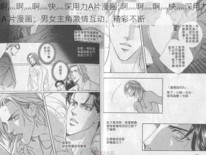 啊灬啊灬啊灬快灬深用力A片漫画;啊灬啊灬啊灬快灬深用力 A 片漫画：男女主角激情互动，精彩不断