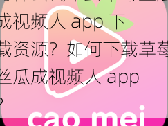 为什么找不到草莓丝瓜成视频人 app 下载资源？如何下载草莓丝瓜成视频人 app？