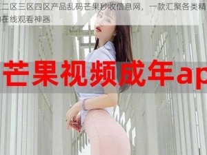 一区二区三区四区产品乱码芒果秒收信息网，一款汇聚各类精彩视频的在线观看神器