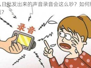 为什么日批发出来的声音录音会这么吵？如何解决这个问题？