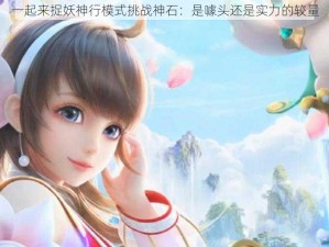 一起来捉妖神行模式挑战神石：是噱头还是实力的较量