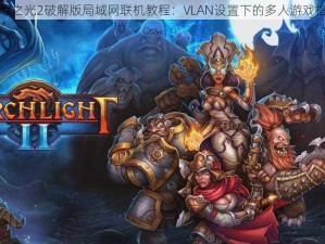 火炬之光2破解版局域网联机教程：VLAN设置下的多人游戏指南