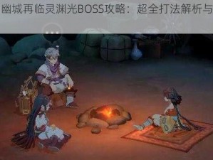 天地劫幽城再临灵渊光BOSS攻略：超全打法解析与实战指南