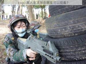 csgo 真人高清版在哪里可以观看？