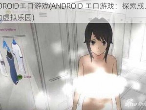 ANDROIDエロ游戏(ANDROID エロ游戏：探索成人世界的虚拟乐园)