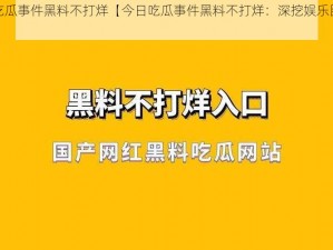 今日吃瓜事件黑料不打烊【今日吃瓜事件黑料不打烊：深挖娱乐圈潜规则】