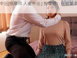 巜人妻中出J按摩师 人妻中出 J 按摩师：在欲望中迷失的她