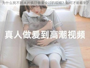 为什么找不到 A 片疯狂做爰全过的视频？如何才能看到？