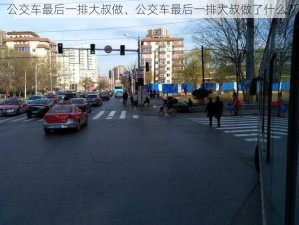 公交车最后一排大叔做、公交车最后一排大叔做了什么？