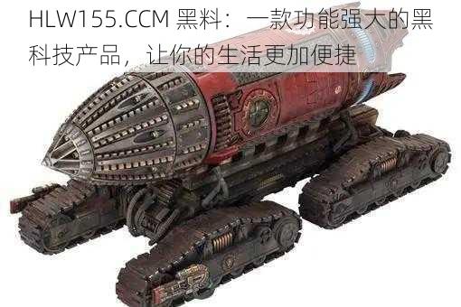 HLW155.CCM 黑料：一款功能强大的黑科技产品，让你的生活更加便捷